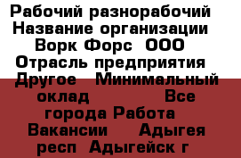 Рабочий-разнорабочий › Название организации ­ Ворк Форс, ООО › Отрасль предприятия ­ Другое › Минимальный оклад ­ 27 000 - Все города Работа » Вакансии   . Адыгея респ.,Адыгейск г.